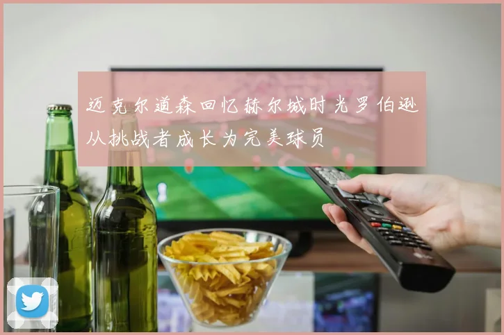 迈克尔道森回忆赫尔城时光罗伯逊从挑战者成长为完美球员