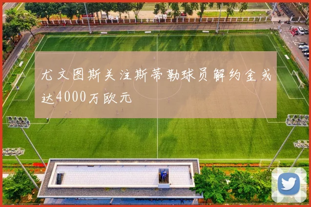 尤文图斯关注斯蒂勒球员解约金或达4000万欧元