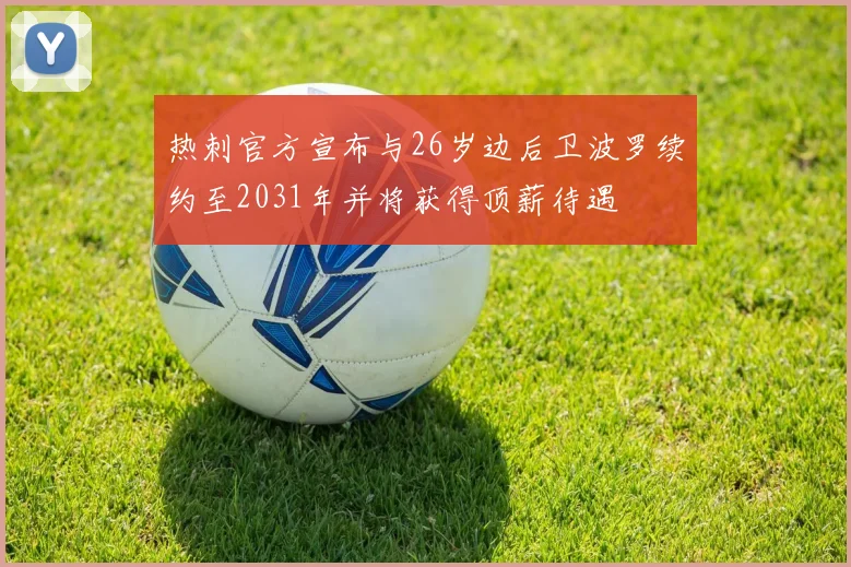 热刺官方宣布与26岁边后卫波罗续约至2031年并将获得顶薪待遇