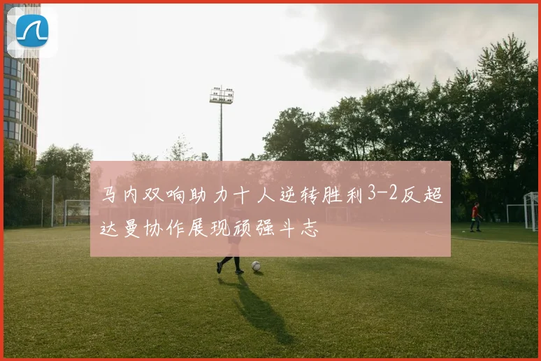 马内双响助力十人逆转胜利3-2反超达曼协作展现顽强斗志