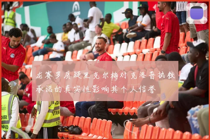 龙赛罗质疑里克尔梅对克洛普执教承诺的真实性影响其个人信誉