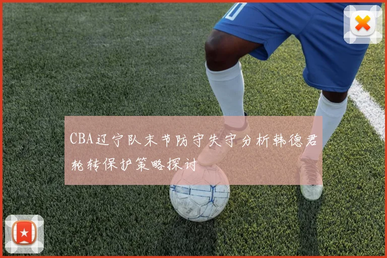 CBA辽宁队末节防守失守分析韩德君轮转保护策略探讨