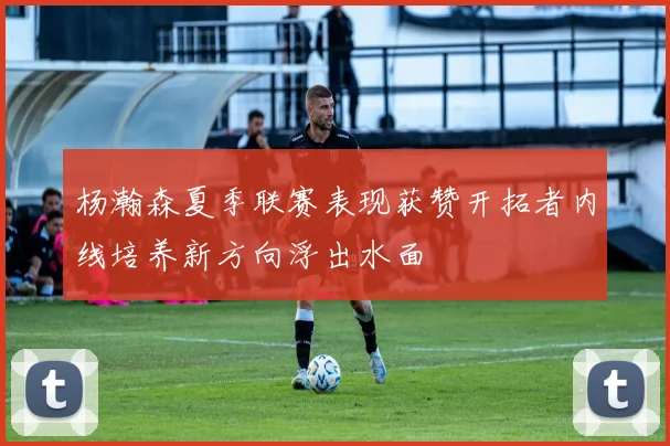 杨瀚森夏季联赛表现获赞开拓者内线培养新方向浮出水面