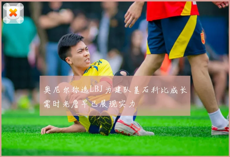 奥尼尔称选LBJ为建队基石科比成长需时老詹早已展现实力