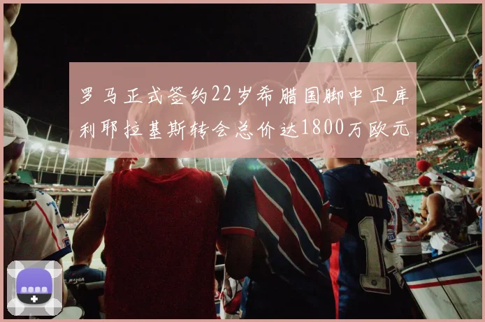 罗马正式签约22岁希腊国脚中卫库利耶拉基斯转会总价达1800万欧元