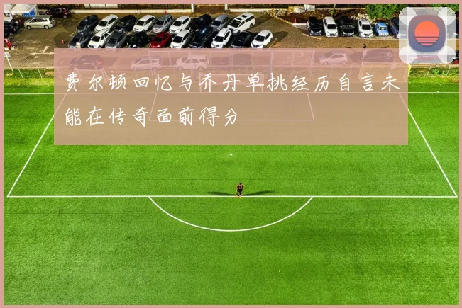 费尔顿回忆与乔丹单挑经历自言未能在传奇面前得分