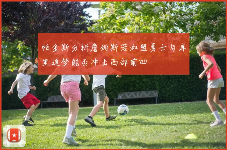 帕金斯分析詹姆斯若加盟勇士与库里追梦能否冲击西部前四