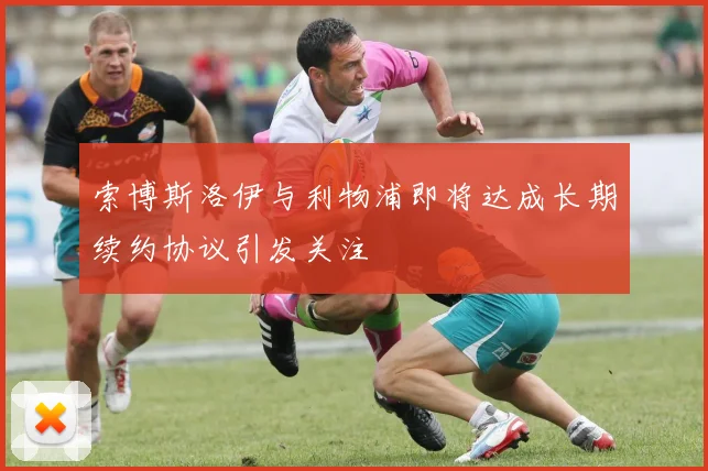 索博斯洛伊与利物浦即将达成长期续约协议引发关注