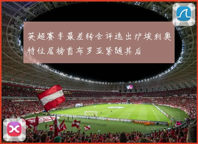 英超赛季最差转会评选出炉埃利奥特位居榜首布罗亚紧随其后