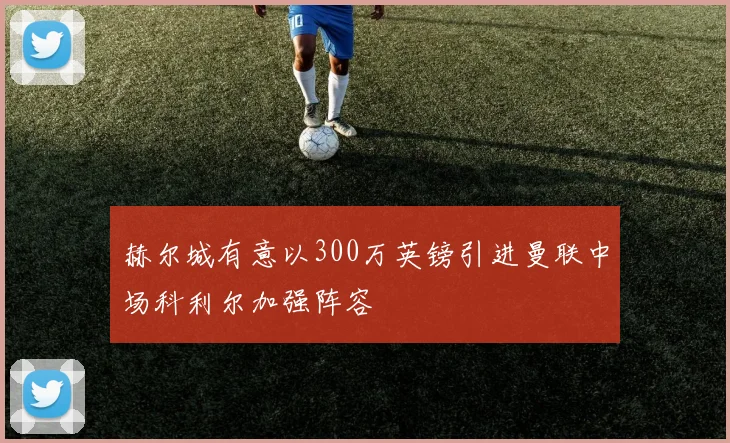 赫尔城有意以300万英镑引进曼联中场科利尔加强阵容