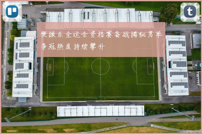 樊振东全运会资格赛备战揭秘男单争冠热度持续攀升