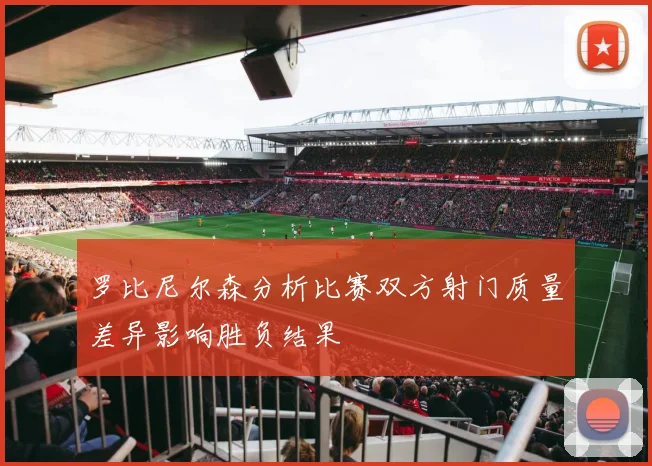 罗比尼尔森分析比赛双方射门质量差异影响胜负结果
