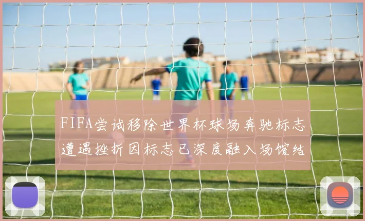 FIFA尝试移除世界杯球场奔驰标志遭遇挫折因标志已深度融入场馆结构