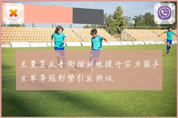 王曼昱反手衔接训练提升实力国乒女单争冠形势引发热议