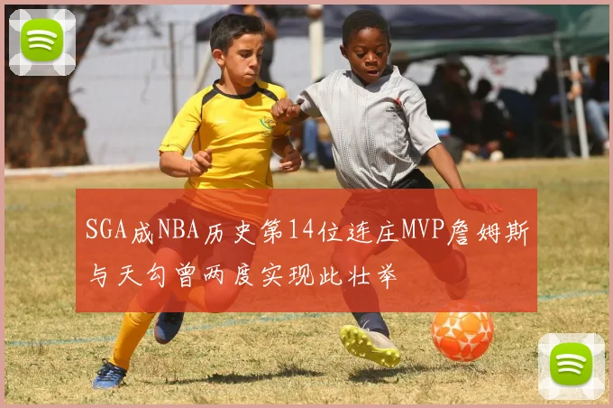 SGA成NBA历史第14位连庄MVP詹姆斯与天勾曾两度实现此壮举