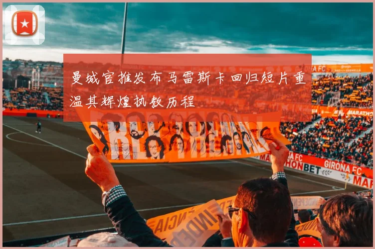 曼城官推发布马雷斯卡回归短片重温其辉煌执教历程