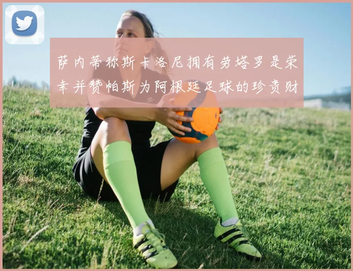萨内蒂称斯卡洛尼拥有劳塔罗是荣幸并赞帕斯为阿根廷足球的珍贵财富