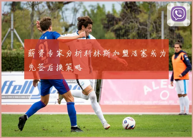薪资专家分析科林斯加盟活塞或为先签后换策略