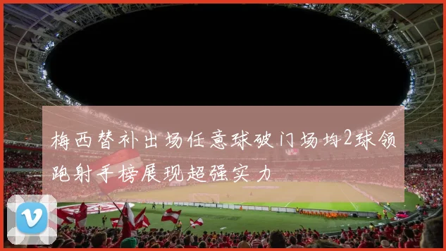 梅西替补出场任意球破门场均2球领跑射手榜展现超强实力