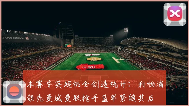 本赛季英超机会创造统计：利物浦领先曼城曼联枪手蓝军紧随其后