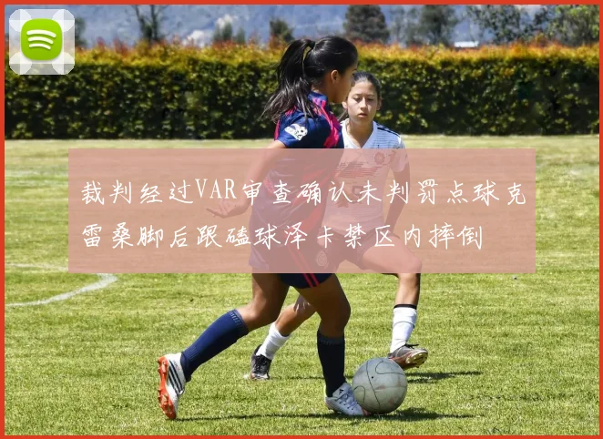 裁判经过VAR审查确认未判罚点球克雷桑脚后跟磕球泽卡禁区内摔倒