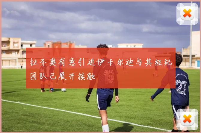 拉齐奥有意引进伊卡尔迪与其经纪团队已展开接触