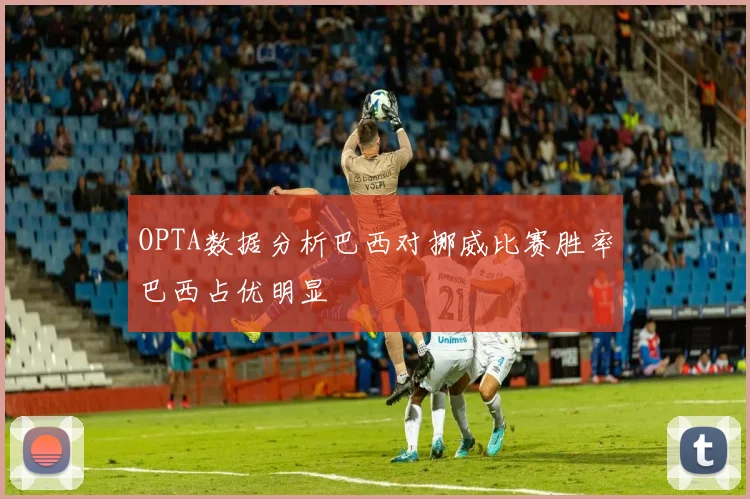 OPTA数据分析巴西对挪威比赛胜率巴西占优明显