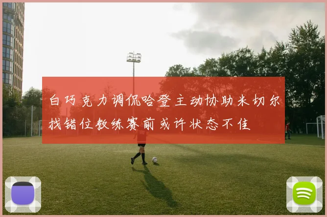 白巧克力调侃哈登主动协助米切尔找错位教练赛前或许状态不佳