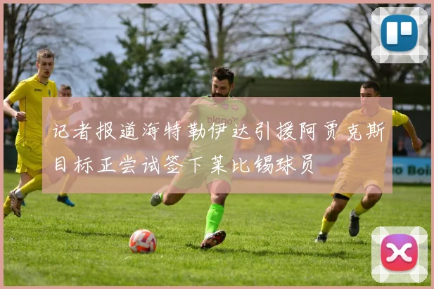 记者报道海特勒伊达引援阿贾克斯目标正尝试签下莱比锡球员