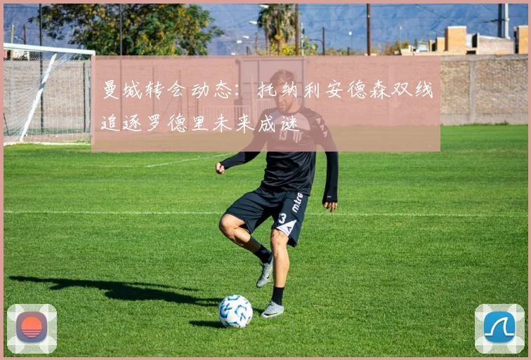 曼城转会动态：托纳利安德森双线追逐罗德里未来成谜