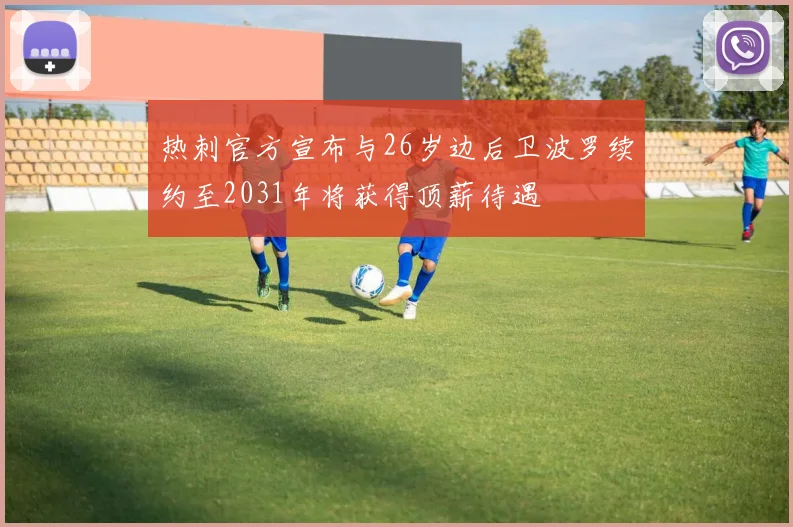 热刺官方宣布与26岁边后卫波罗续约至2031年将获得顶薪待遇